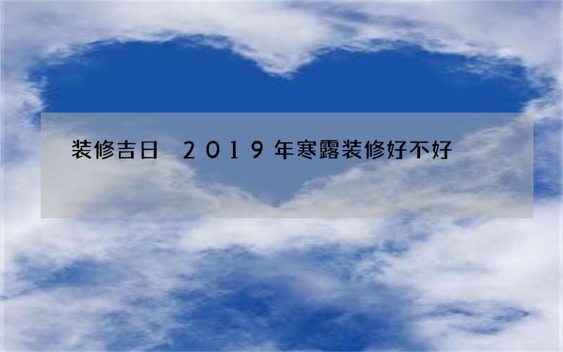 装修吉日 2019年寒露装修好不好